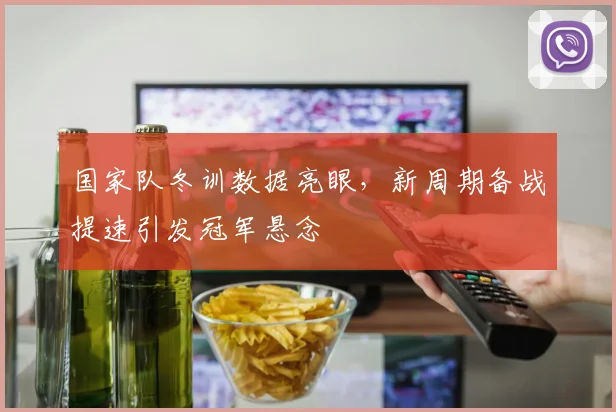 国家队冬训数据亮眼，新周期备战提速引发冠军悬念 - 88看球资讯