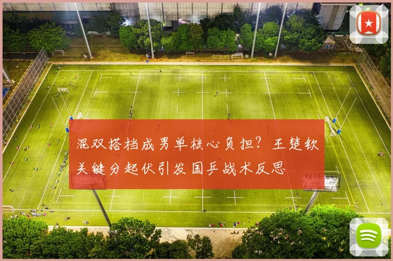 混双搭档成男单核心负担?王楚钦关键分起伏引发国乒战术反思 - 88看球推荐