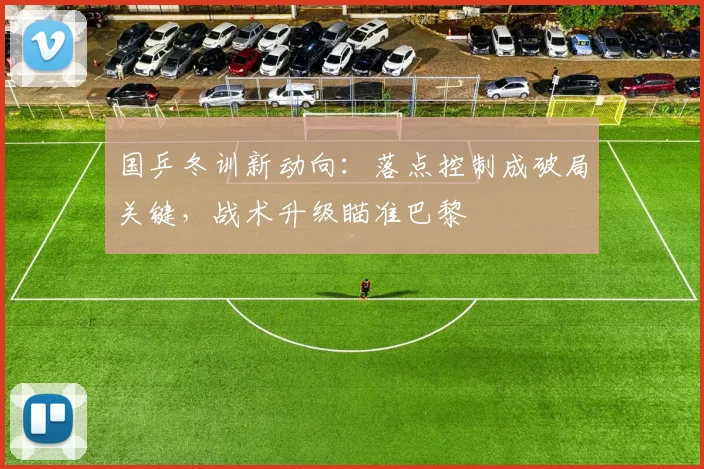 国乒冬训新动向:落点控制成破局关键,战术升级瞄准巴黎 - 88看球推荐