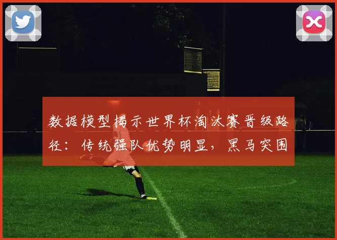 数据模型揭示世界杯淘汰赛晋级路径：传统强队优势明显，黑马突围概率几何？ - 88看球推荐