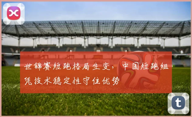 世锦赛短跑格局生变,中国短跑组凭技术稳定性守住优势 - 88看球推荐