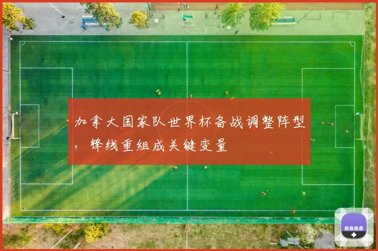 加拿大国家队世界杯备战调整阵型，锋线重组成关键变量 - 88看球推荐