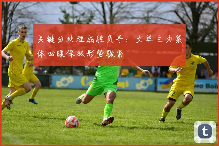 关键分处理成胜负手,女单主力集体回暖保级形势骤紧 - 88看球推荐