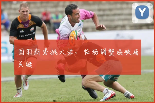 国羽新秀挑大梁，临场调整成破局关键 - 88看球资讯