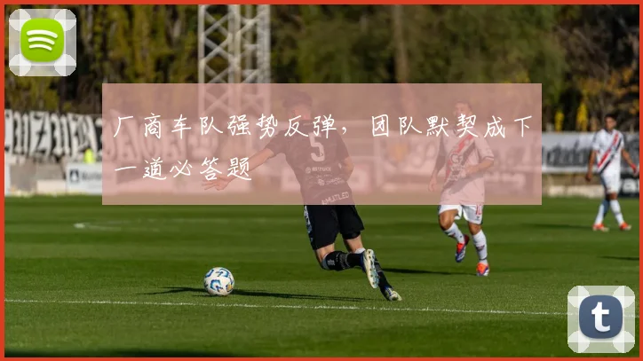 厂商车队强势反弹,团队默契成下一道必答题 - 88看球推荐
