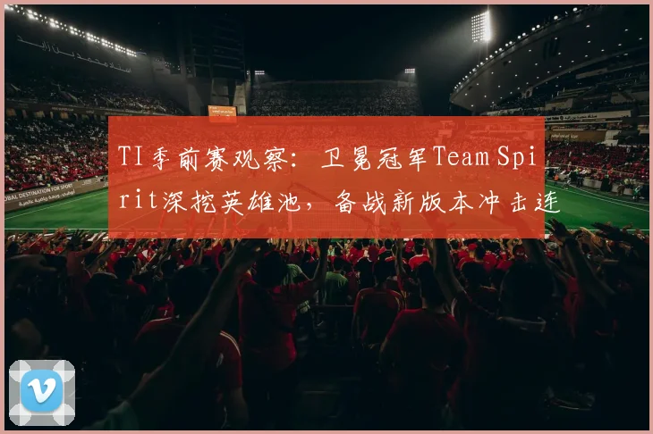 TI季前赛观察:卫冕冠军Team Spirit深挖英雄池,备战新版本冲击连冠 - 88看球推荐