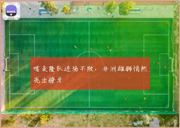 喀麦隆队连场不败，非洲雄狮悄然亮出獠牙 - 88看球推荐
