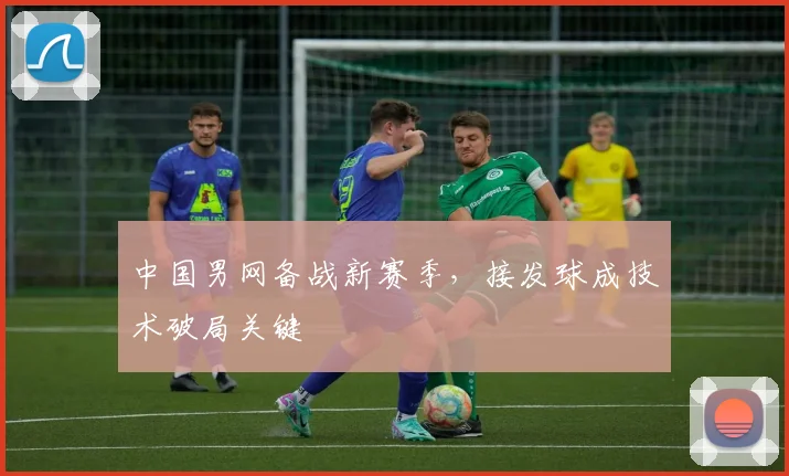 中国男网备战新赛季，接发球成技术破局关键 - 88看球推荐