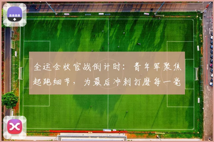 全运会收官战倒计时:青年军聚焦起跑细节,为最后冲刺打磨每一毫秒 - 88看球推荐