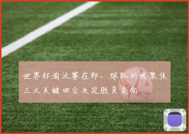 世界杯淘汰赛在即，球队训练聚焦三大关键回合决定胜负走向 - 88看球精选