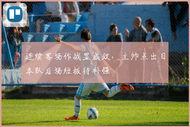 连续客场作战显成效，主帅点出日本队后场短板待补强 - 88看球推荐