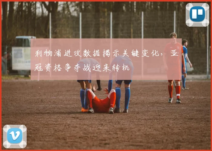 利物浦进攻数据揭示关键变化，亚冠资格争夺战迎来转机 - 88看球推荐