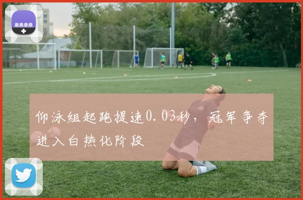 仰泳组起跑提速0.03秒,冠军争夺进入白热化阶段 - 88看球推荐