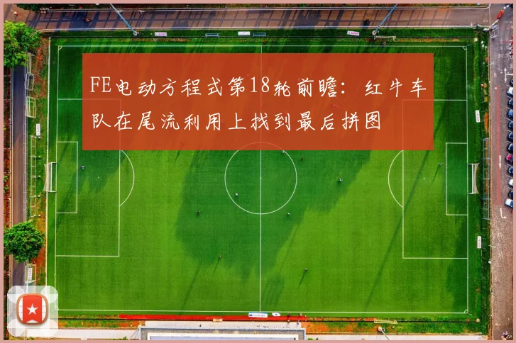 FE电动方程式第18轮前瞻：红牛车队在尾流利用上找到最后拼图 - 88看球推荐