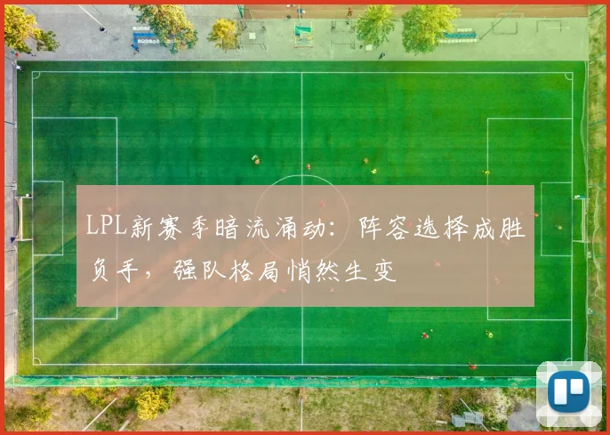 LPL新赛季暗流涌动：阵容选择成胜负手，强队格局悄然生变 - 88看球推荐