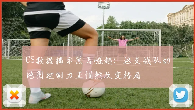 CS数据揭示黑马崛起:这支战队的地图控制力正悄然改变格局 - 88看球推荐