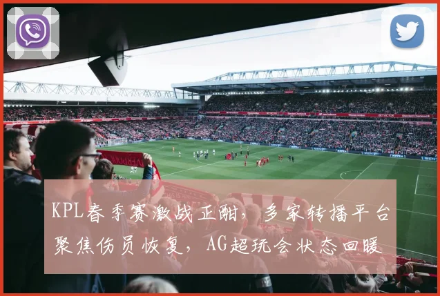 KPL春季赛激战正酣,多家转播平台聚焦伤员恢复,AG超玩会状态回暖引关注 - 88看球推荐