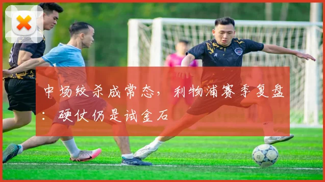 中场绞杀成常态,利物浦赛季复盘:硬仗仍是试金石 - 88看球推荐