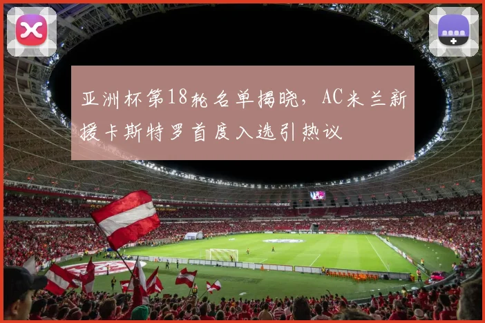 亚洲杯第18轮名单揭晓，AC米兰新援卡斯特罗首度入选引热议 - 88看球推荐
