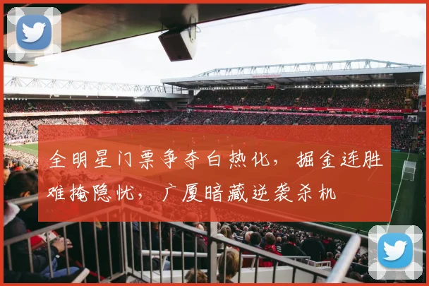 全明星门票争夺白热化，掘金连胜难掩隐忧，广厦暗藏逆袭杀机 - 88看球推荐