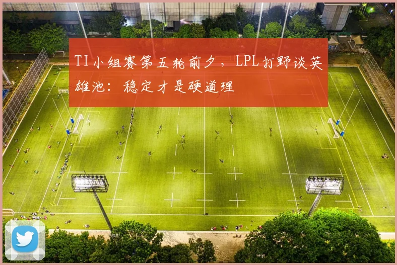 TI小组赛第五轮前夕,LPL打野谈英雄池:稳定才是硬道理 - 88看球推荐