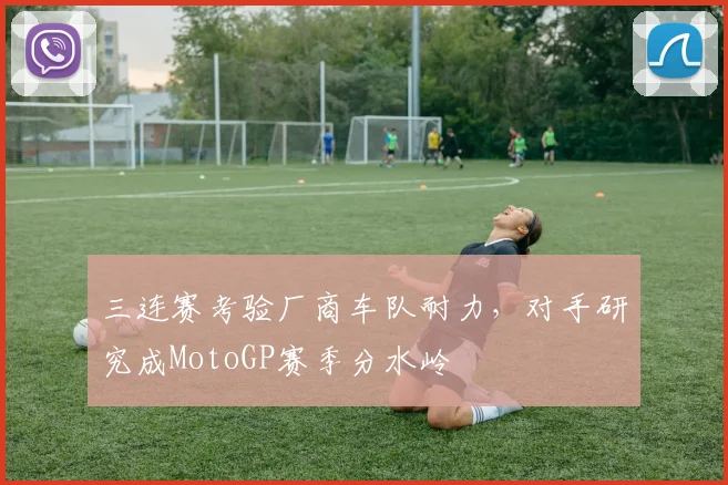 三连赛考验厂商车队耐力，对手研究成MotoGP赛季分水岭 - 88看球精选