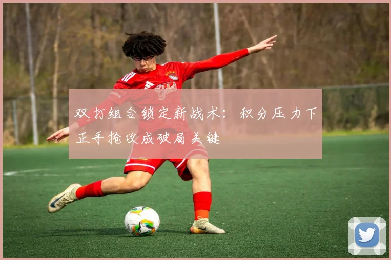 双打组合锁定新战术：积分压力下正手抢攻成破局关键 - 88看球推荐