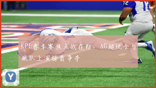 KPL春季赛焦点战在即,AG超玩会与狼队上演榜首争夺 - 88看球推荐