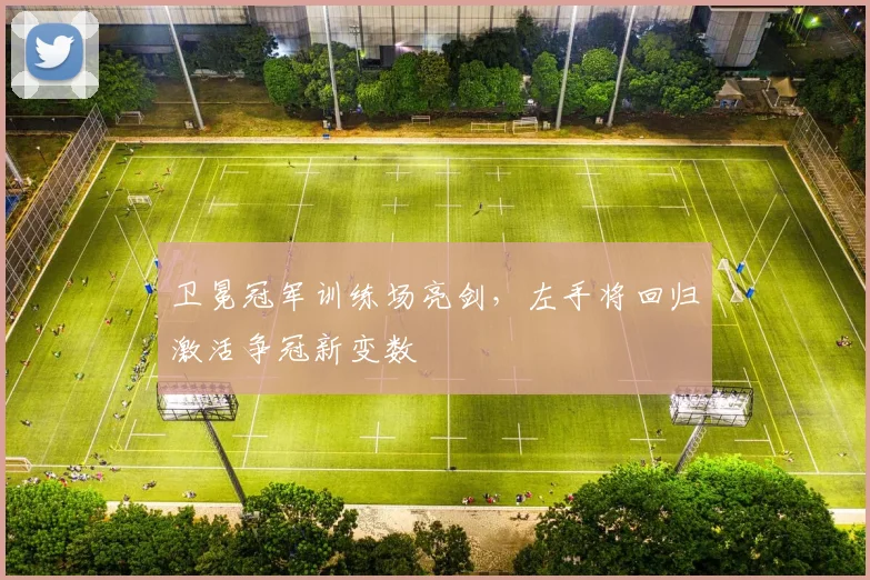 卫冕冠军训练场亮剑，左手将回归激活争冠新变数 - 88看球推荐