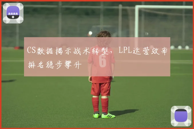 CS数据揭示战术转型,LPL运营效率排名稳步攀升 - 88看球推荐