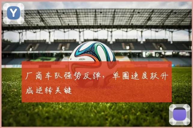 厂商车队强势反弹，单圈速度跃升成逆转关键 - 88看球推荐