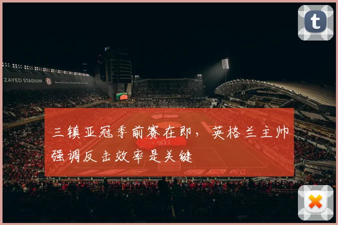 三镇亚冠季前赛在即，英格兰主帅强调反击效率是关键 - 88看球推荐