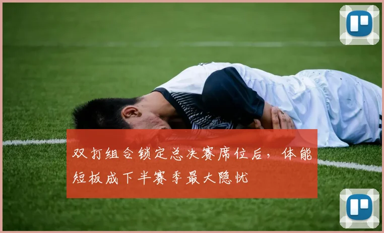 双打组合锁定总决赛席位后，体能短板成下半赛季最大隐忧 - 88看球推荐