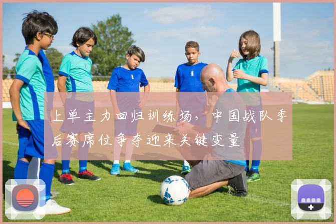 上单主力回归训练场,中国战队季后赛席位争夺迎来关键变量 - 88看球推荐