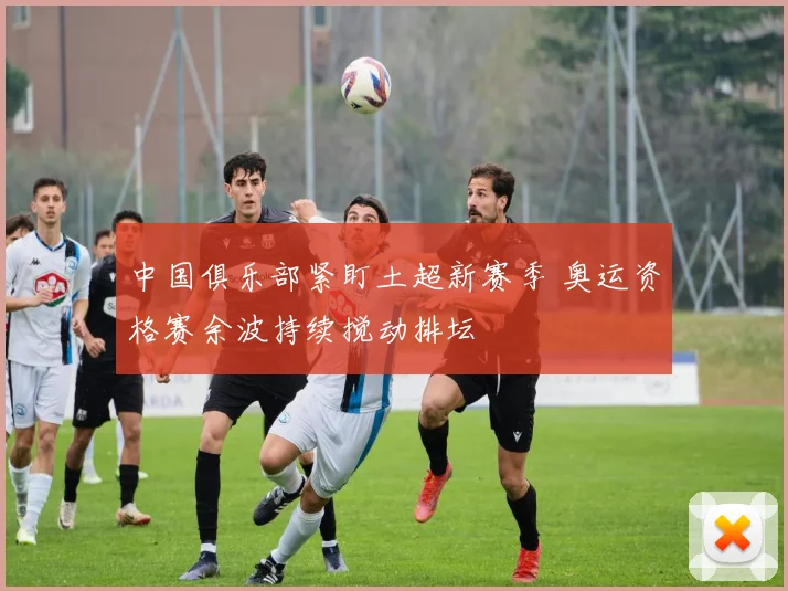 中国俱乐部紧盯土超新赛季 奥运资格赛余波持续搅动排坛 - 88看球推荐