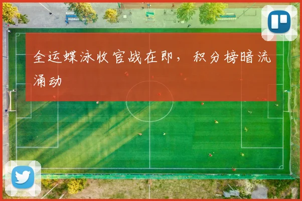 全运蝶泳收官战在即,积分榜暗流涌动 - 88看球推荐