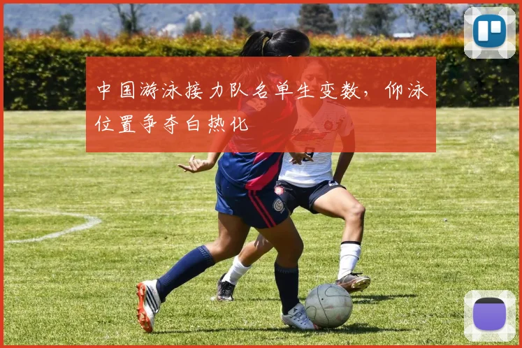 中国游泳接力队名单生变数，仰泳位置争夺白热化 - 88看球推荐