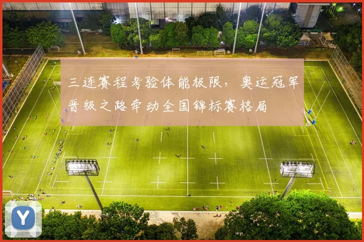三连赛程考验体能极限,奥运冠军晋级之路牵动全国锦标赛格局 - 88看球推荐