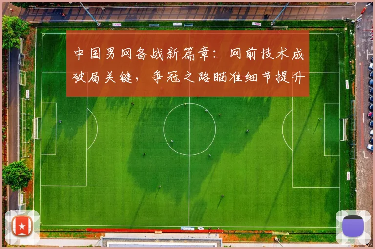 中国男网备战新篇章：网前技术成破局关键，争冠之路瞄准细节提升 - 88看球推荐