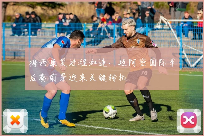 梅西康复进程加速,迈阿密国际季后赛前景迎来关键转机 - 88看球推荐