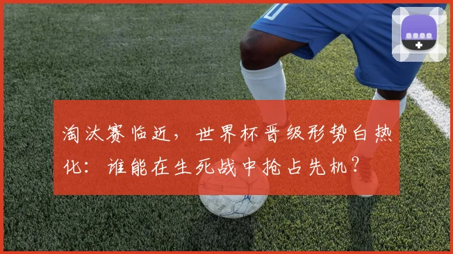 淘汰赛临近，世界杯晋级形势白热化：谁能在生死战中抢占先机？ - 88看球推荐